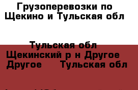 Грузоперевозки по  Щекино и Тульская обл. - Тульская обл., Щекинский р-н Другое » Другое   . Тульская обл.